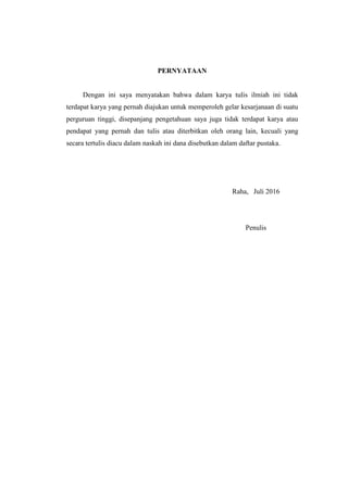 PERNYATAAN
Dengan ini saya menyatakan bahwa dalam karya tulis ilmiah ini tidak
terdapat karya yang pernah diajukan untuk memperoleh gelar kesarjanaan di suatu
perguruan tinggi, disepanjang pengetahuan saya juga tidak terdapat karya atau
pendapat yang pernah dan tulis atau diterbitkan oleh orang lain, kecuali yang
secara tertulis diacu dalam naskah ini dana disebutkan dalam daftar pustaka.
Raha, Juli 2016
Penulis
 