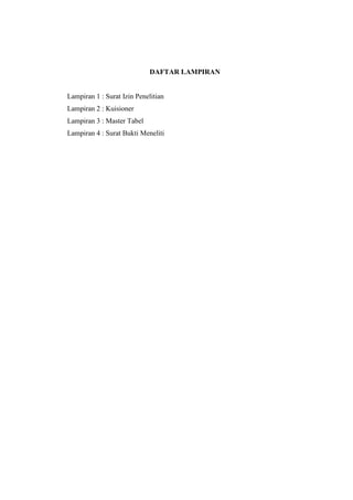 DAFTAR LAMPIRAN
Lampiran 1 : Surat Izin Penelitian
Lampiran 2 : Kuisioner
Lampiran 3 : Master Tabel
Lampiran 4 : Surat Bukti Meneliti
 