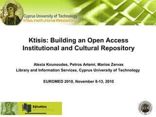 Ktisis: Building an Open Access
Institutional and Cultural Repository
Alexia Kounoudes, Petros Artemi, Marios Zervas
Library and Information Services, Cyprus University of Technology
EUROMED 2010, November 8-13, 2010
 