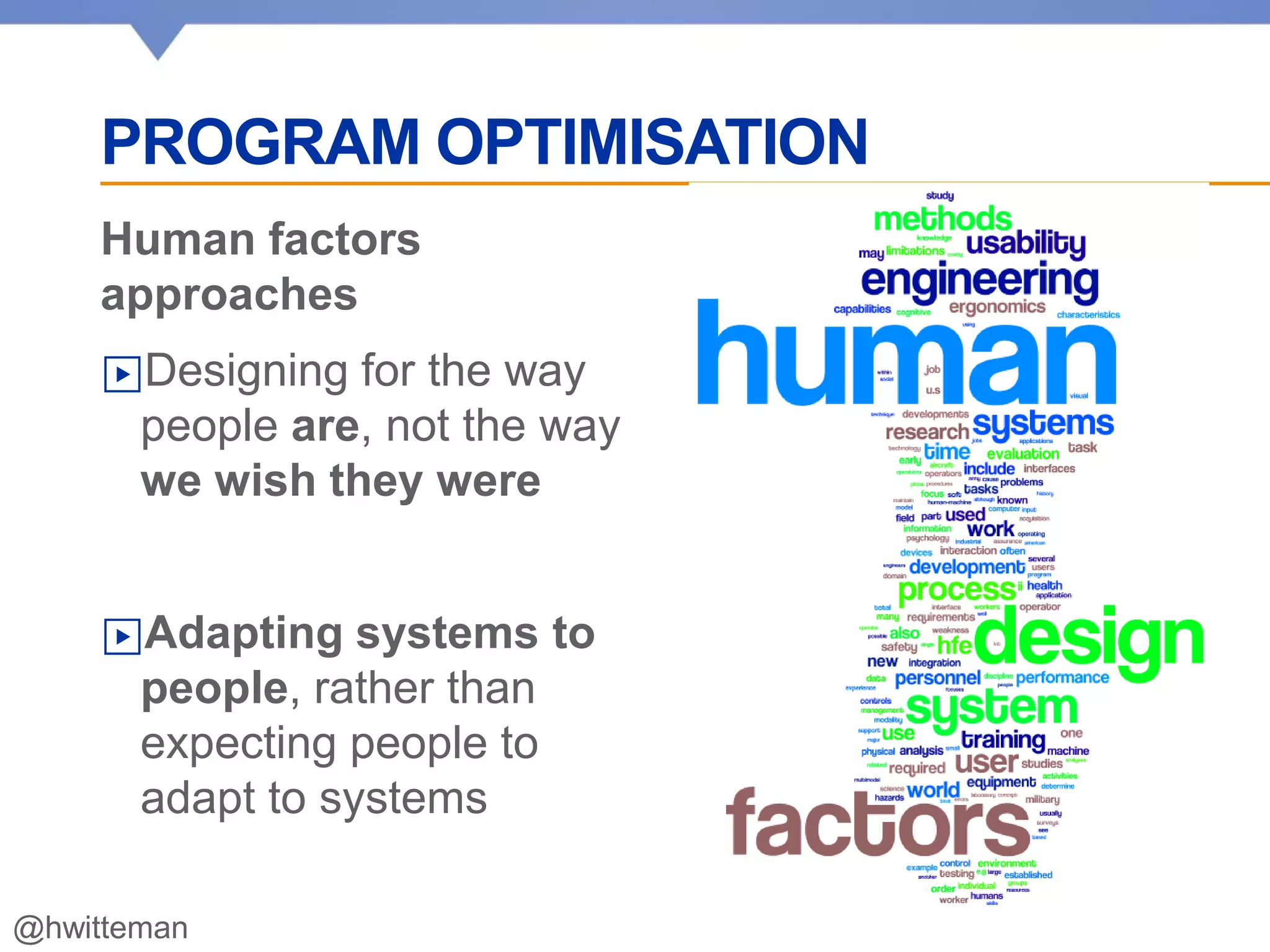 PROGRAM OPTIMISATION
Human factors
approaches
▶Designing for the way
people are, not the way
we wish they were
▶Adapting systems to
people, rather than
expecting people to
adapt to systems
@hwitteman
 