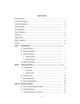 ix
DAFTAR ISI
Halaman Judul ................................................................................................. i
Lembar Persetujuan.......................................................................................... ii
Lembar Pengesahan ......................................................................................... iii
Riwayat Hidup ................................................................................................. iv
Kata pengantar ................................................................................................ v
Surat Pernyataan .............................................................................................. vi
Daftar Isi .......................................................................................................... viii
Daftar Tabel ..................................................................................................... x
Daftar Lampiran .............................................................................................. xi
Intisari .... ...................................................................................................... xii
Bab I Pendahuluan....................................................................................1
A. Latar Belakang ........................................................................... 1
B. Rumusan Masalah ...................................................................... 7
C. Tujuan Penelitian ....................................................................... 7
1. Tujuan Umum....................................................................... 7
2. Tujuan Khusus...................................................................... 7
D. Manfaat Penelitian ..................................................................... 8
Bab II Tinjauan Pustaka ...........................................................................9
A. TelaahPustaka ………………………………………………… 9
1. Persalinan …….……………………………………………. 9
2. Kala II Lama ……………………………………….. 9
B. LandasanTeori…………………………………………………. 38
C. KerangkaKonsep ……………………………………………. 40
D. PertanyaanPenelitian…………………………………………… 40
Bab III Metode Penelitian .......................................................................... 41
A. Jenis dan Rancangan Penelitan.................................................. 41
B. Subjek Penelitian ........................................................................ 41
C. Tempat dan Waktu Penelitian .................................................. 41
 