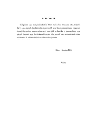 PERNYATAAN
Dengan ini saya menyatakan bahwa dalam karya tulis ilmiah ini tidak terdapat
karya yang pernah diajukan untuk memperoleh gelar kesarjanaan di suatu perguruan
tinggi, disepanjang sepengetahuan saya juga tidak terdapat karya atau pendapat yang
pernah dan tulis atau diterbitkan oleh orang lain, kecuali yang secara tertulis diacu
dalam naskah ini dan disebutkan dalam daftar pustaka.
Raha, Agustus 2016
Penulis
 