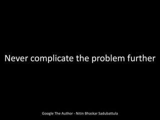 Google The Author - Nitin Bhaskar Sadubattula
Never complicate the problem further