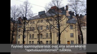 Fyysiset oppimisympäristöt ovat aina oman aikansa
”opetussuunnitelmien” tuloksia.
 