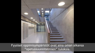 Fyysiset oppimisympäristöt ovat aina oman aikansa
”opetussuunnitelmien” tuloksia.
 