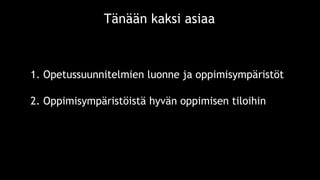 1. Opetussuunnitelmien luonne ja oppimisympäristöt
Tänään kaksi asiaa
2. Oppimisympäristöistä hyvän oppimisen tiloihin
 