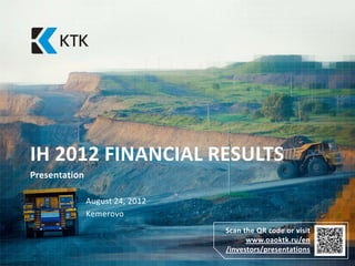 IH 2012 FINANCIAL RESULTS
Presentation

               August 24, 2012
               Kemerovo
                                 Scan the QR code or visit
                                       www.oaoktk.ru/en
                                 /investors/presentations
 