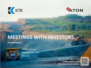 MEETINGS WITH INVESTORS
Presentation

               ATON Coal Day
               February 19, 2013
               Moscow
                                   Scan the QR code or visit
                                         www.oaoktk.ru/en
                                   /investors/presentations
 