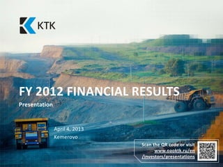 FY 2012 FINANCIAL RESULTS
Presentation


               April 4, 2013
               Kemerovo
                               Scan the QR code or visit
                                     www.oaoktk.ru/en
                               /investors/presentations
 