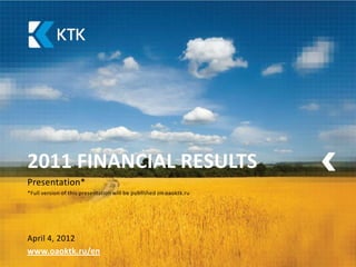 2011 FINANCIAL RESULTS
Presentation*
*Full version of this presentation will be published on oaoktk.ru




April 4, 2012
www.oaoktk.ru/en
 