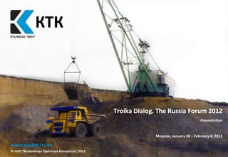 КТК
              КТК
RTS/MICEX: “KBTK”




                                                  Troika Dialog. The Russia Forum 2012
                                                                                       Presentation


                                                               Moscow, January 30 – February 4, 2012

www.oaoktk.ru/en
© OJSC “Kuzbasskaya Toplivnaya Kompaniya”, 2012                                                  { }
 