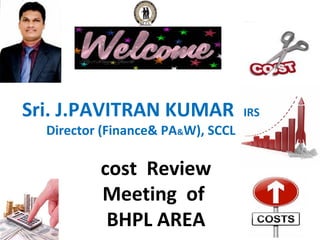 cost Review
Meeting of
BHPL AREA
Sri. J.PAVITRAN KUMAR IRS
Director (Finance& PA&W), SCCL
 