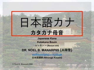 母音
Japanese Kana
Katakana Bouin
レッスン 一 (Ressun ichi)
DR. NOEL B. MANARPIIS (糸降雪)
noelbmanarpiis@cvsu.edu.ph
日本語講師 (Nihongo Koushi)
© Noel B. Manarpiis 2020
 
