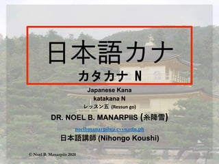 Japanese Kana
katakana N
レッスン五 (Ressun go)
DR. NOEL B. MANARPIIS (糸降雪)
noelbmanarpiis@cvsu.edu.ph
日本語講師 (Nihongo Koushi)
© Noel B. Manarpiis 2020
 