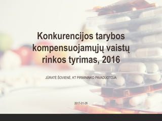 Konkurencijos tarybos
kompensuojamųjų vaistų
rinkos tyrimas, 2016
JŪRATĖ ŠOVIENĖ, KT PIRMININKO PAVADUOTOJA
2017-01-26
 
