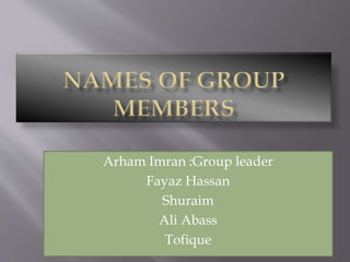 Arham Imran :Group leader
Fayaz Hassan
Shuraim
Ali Abass
Tofique
 