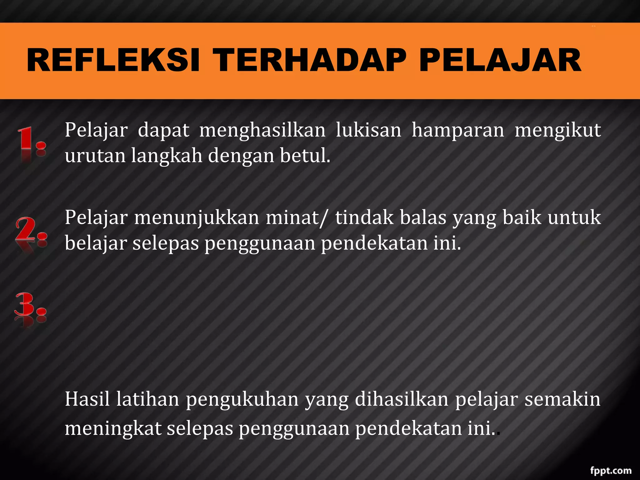 REFLEKSI TERHADAP PELAJAR

Pelajar dapat menghasilkan lukisan hamparan mengikut
urutan langkah dengan betul.

Pelajar menunjukkan minat/ tindak balas yang baik untuk
belajar selepas penggunaan pendekatan ini.
Hasil latihan pengukuhan yang dihasilkan pelajar semakin
meningkat selepas penggunaan pendekatan ini..

 