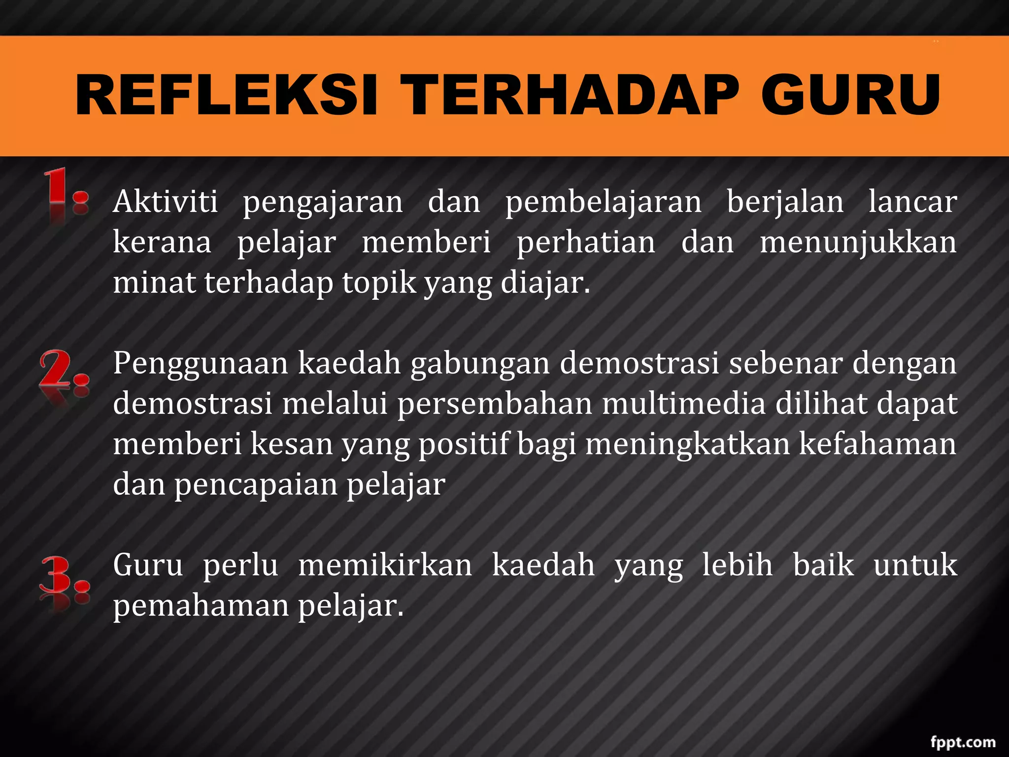 REFLEKSI TERHADAP GURU

Aktiviti pengajaran dan pembelajaran berjalan lancar
kerana pelajar memberi perhatian dan menunjukkan
minat terhadap topik yang diajar.
Penggunaan kaedah gabungan demostrasi sebenar dengan
demostrasi melalui persembahan multimedia dilihat dapat
memberi kesan yang positif bagi meningkatkan kefahaman
dan pencapaian pelajar
Guru perlu memikirkan kaedah yang lebih baik untuk
pemahaman pelajar.

 