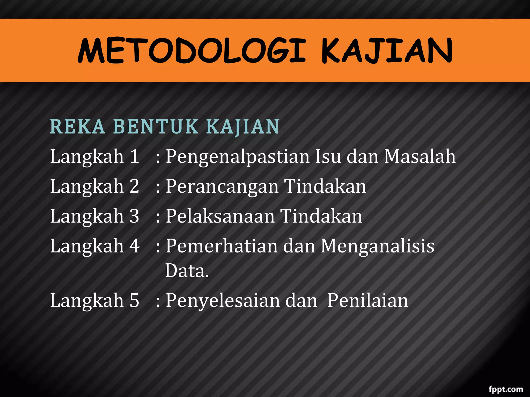 METODOLOGI KAJIAN

REKA BENTUK KAJIAN
Langkah 1 : Pengenalpastian Isu dan Masalah
Langkah 2 : Perancangan Tindakan
Langkah 3 : Pelaksanaan Tindakan
Langkah 4 : Pemerhatian dan Menganalisis
Data.
Langkah 5 : Penyelesaian dan Penilaian

 