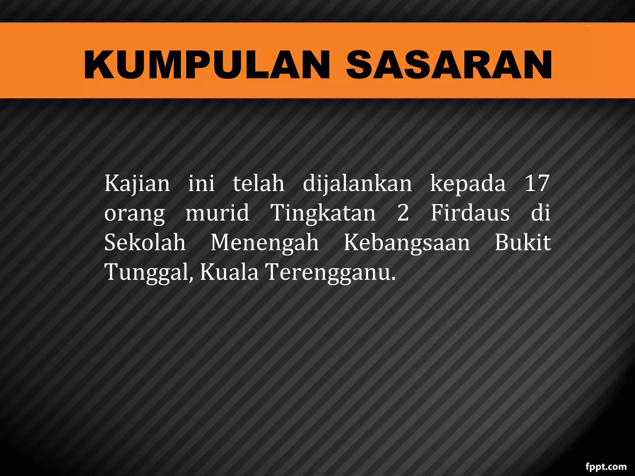 KUMPULAN SASARAN
Kajian ini telah dijalankan kepada 17
orang murid Tingkatan 2 Firdaus di
Sekolah Menengah Kebangsaan Bukit
Tunggal, Kuala Terengganu.

 