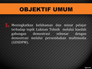 OBJEKTIF UMUM
Meningkatkan kefahaman dan minat pelajar
terhadap topik Lukisan Teknik melalui kaedah
gabungan
demostrasi
sebenar
dengan
demostrasi melalui persembahan multimedia
(GDSDPM).

 