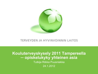 Kouluterveyskysely 2011 Tampereella
   ─ opiskelukyky yhteinen asia
          Tutkija Riikka Puusniekka
                  24.1.2012
 