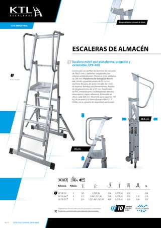 58,5 cm.
ESCALERAS DE ALMACÉN
SERIE INDUSTRIAL
Escalera móvil con plataforma, plegable y
extensible, EPX-400
Construida con perfiles de aluminio de extrusión
de 58x25 mm. y peldaños engastados con
relieves antideslizantes. Distancia entre peldaños
de 280 mm. Plataforma de trabajo de 40x45
cm., zócalo y guardacuerpos de 95 cm. en
aluminio. Bisagras en acero cincado de 4 mm.
de espesor. Bandeja para herramientas. Ruedas
de desplazamiento de ø125 mm. Tapafinales
de PVC antideslizante. Estabilizadores laterales
telescópicos, según referencia. Extensible en
altura cada 260 mm. Diseñada para soportar 150
kg. de acuerdo a la Norma Europea EN 131-7.
Doble cierre y puerta de seguridad, opcionales.
1
1
Referencia Peldaños kg
26 176 833 3 1,85 0,70/0,96 2,96 0,27/0,62 0,92 - 20,0
26 176 844 * 4 2,13 0,96/1,22/1,48 3,48 0,27/0,62 0,92 1,28 22,4
26 176 855 * 5 2,41 1,22/1,48/1,74/2,00 4,00 0,27/0,62 0,92 1,60 24,5
EN 131-7 kg150
68º
Disponemos de una selección de accesorios y recambios.
Productos suministrados parcialmente desmontados.
Made in Spain
10
GARANTÍA
INDUSTRIAL
10 AÑOS
Bisagra en acero cincado de 4 mm.
95 cm.
1
26 176 844
E S C A L E R A S
10 / 11 CATÁLOGO GENERAL 2019-2020
 