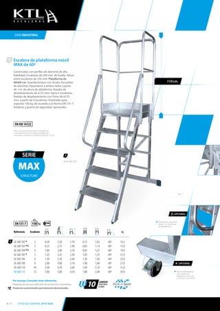Escalera de plataforma móvil
MAX de 60º
Construidas con perfiles de aluminio de alta
fiabilidad. Escalones de 200 mm. de huella. Altura
entre escalones de 250 mm. Plataforma de
60x60 cm. Guardacuerpos con zócalo. Escuadras
de aluminio. Pasamanos a ambos lados a partir
de 1 m. de altura de plataforma. Ruedas de
desplazamiento de ø125 mm. hasta 5 escalones.
Ruedas de desplazamiento con freno de ø125
mm. a partir de 6 escalones. Diseñadas para
soportar 150 kg. de acuerdo a la Norma EN 131-7.
Asideros y puerta de seguridad, opcionales.
60º
3
3
Referencia Escalones kg
26 560 102 * 2 0,50 2,50 1,70 0,75 1,02 60º 14,5
26 560 103 *^ 3 0,75 2,75 1,90 0,85 1,14 60º 17,0
26 560 104 *^ 4 1,00 3,00 2,10 0,85 1,27 60º 19,0
26 560 105 * 5 1,25 3,25 2,30 1,05 1,35 60º 21,0
26 560 106 6 1,50 3,50 2,60 1,20 1,50 60º 23,0
26 560 108 8 2,00 4,00 3,10 1,40 1,80 60º 27,0
26 560 110 10 2,50 4,50 3,60 1,60 2,10 60º 31,0
26 560 112 12 3,00 5,00 4,10 1,80 2,40 60º 39,0
EN 131-7 kg150
EN ISO 14122
Para accesos permanentes a máquinas
e instalaciones las escaleras pueden ser
marcadas conforme a la Norma EN ISO 14122.
Base estabilizadora
con ruedas de
desplazamiento de
ø125 mm. con freno.
Pasamanos opcional
hasta 1 m. de altura
de plataforma.
MAX
SERIE
STRUCTURE
3
26 560 105
SERIE INDUSTRIAL
Por encargo. Consultar otras referencias.
Disponemos de una selección de accesorios y recambios.
Productos suministrados parcialmente desmontados.
Made in Spain
10
GARANTÍA
INDUSTRIAL
10 AÑOS
* OPCIONAL
^OPCIONAL
110 cm.
E S C A L E R A S
30 / 31 CATÁLOGO GENERAL 2019-2020
 