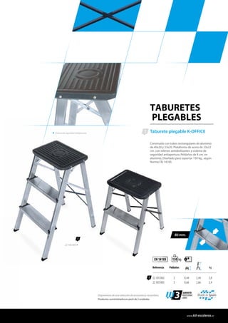 TABURETES
PLEGABLES
Taburete plegable K-OFFICE
Construido con tubos rectangulares de aluminio
de 40x20 y 33x20. Plataforma de acero de 33x22
cm. con relieves antideslizantes y sistema de
seguridad antiapertura. Peldaños de 8 cm. en
aluminio. Diseñado para soportar 150 kg., según
Norma EN 14183.
80 mm.
1
1
Referencia Peldaños kg
22 105 002 2 0,44 2,44 2,0
22 105 003 3 0,66 2,66 2,4
EN 14183 kg150
1
22 105 003
Disponemos de una selección de accesorios y recambios.
Productos suministrados en pack de 2 unidades.
Made in Spain
3 GARANTÍA
PROFESIONAL
3 AÑOS
Sistema de seguridad antiapertura.
www.ktl-escaleras.es
 