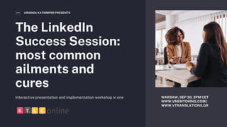 The LinkedIn
Success Session:
most common
ailments and
cures
VIRGINIA KATSIMPIRI PRESENTS
WARSAW, SEP 30, 2PM CET
WWW.VMENTORING.COM |
WWW.VTRANSLATIONS.GR
Interactive presentation and implementation workshop in one
 
