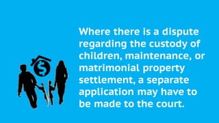 Where there is a dispute
regarding the custody of
children, maintenance, or
matrimonial property
settlement, a separate
application may have to
be made to the court.
 