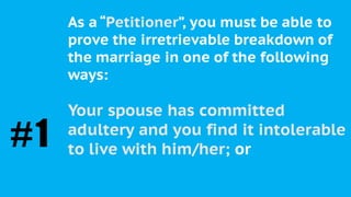 As a “Petitioner”, you must be able to
prove the irretrievable breakdown of
the marriage in one of the following
ways:
Your spouse has committed
adultery and you find it intolerable
to live with him/her; or#1
 