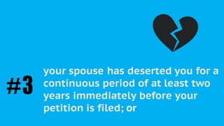 As a “Petitioner”, you must be able to
prove the irretrievable breakdown of
the marriage in one of the following
ways:
your spouse has deserted you for a
continuous period of at least two
years immediately before your
petition is filed; or
#3
 