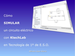 Cómo

SIMULAR

un circuito eléctrico

con KtechLab

en Tecnología de 1º de E.S.O.
                  Alfredo López Hierro
 