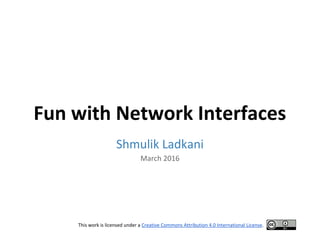 Fun with Network Interfaces
Shmulik Ladkani
March 2016
This work is licensed under a Creative Commons Attribution 4.0 International License.
 