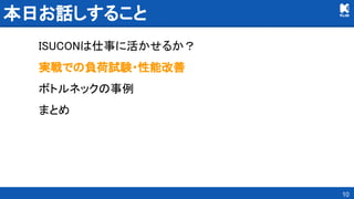 本日お話しすること 
ISUCONは仕事に活かせるか？ 
実戦での負荷試験・性能改善 
ボトルネックの事例 
まとめ 
10
 