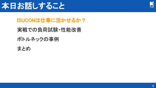 本日お話しすること 
ISUCONは仕事に活かせるか？ 
実戦での負荷試験・性能改善 
ボトルネックの事例 
まとめ 
6
 