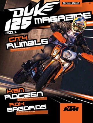 Are You reAdY ?   GB




                                                           M AGA ZINE
2011

 CITY
RUM BLE                                    playground
                     the city into their
 Five friends turn




KEN
RO CZEN          KTM’s 16-year-old factory motocros
                 the 125 Duke
                                                    s   racer gives his verdict on




 ROK
BAG OROs       The street stunt rider on the 125 Duke
 