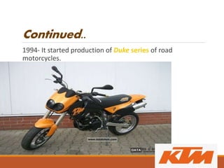 Continued..
1994- It started production of Duke series of road
motorcycles.
 