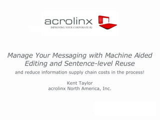 Manage Your Messaging with Machine Aided Editing and Sentence-level Reuse   and reduce information supply chain costs in the process! Kent Taylor acrolinx North America, Inc. IMPROVING YOUR CORPORATE IQ 