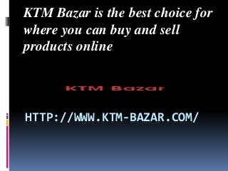KTM Bazar is the best choice for 
where you can buy and sell 
products online 
HTTP://WWW.KTM-BAZAR.COM/ 
 