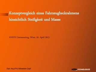 Seite 1
Konzeptvergleich eines Fahrzeugheckrahmens
hinsichtlich Steifigkeit und Masse
ANSYS Usersmeeting, Wien, 20. April 2013
Dipl.-Ing.(FH) Sebastian Zapf
 