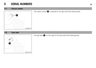 5 SERIAL NUMBERS 20
5.1 Chassis number
0
0
1
1
402408-10
The chassis number 1 is stamped on the right side of the steering head.
5.2 Type label
0
0
1
1
402174-10
The type label 1 is on the right of the frame behind the steering head.
 