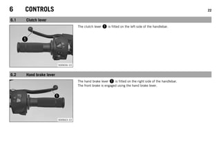 6 CONTROLS 22
6.1 Clutch lever
S00656-10
The clutch lever 1 is fitted on the left side of the handlebar.
6.2 Hand brake lever
S00663-10
The hand brake lever 1 is fitted on the right side of the handlebar.
The front brake is engaged using the hand brake lever.
 