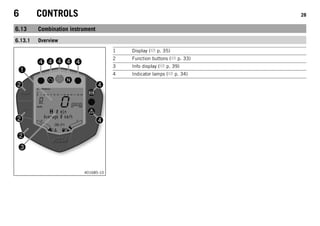 6 CONTROLS 28
6.13 Combination instrument
6.13.1 Overview
401685-10
1 Display ( p. 35)
2 Function buttons ( p. 33)
3 Info display ( p. 39)
4 Indicator lamps ( p. 34)
 