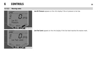 6 CONTROLS 30
6.13.3 Warning notes
401309-01
Low Oil Pressure appears on the info display if the oil pressure is too low.
401310-01
Low Fuel Level appears on the info display if the fuel level reaches the reserve mark.
 
