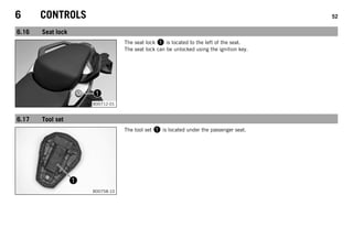 6 CONTROLS 52
6.16 Seat lock
B00712-01
The seat lock 1 is located to the left of the seat.
The seat lock can be unlocked using the ignition key.
6.17 Tool set
B00758-10
The tool set 1 is located under the passenger seat.
 