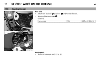 11 SERVICE WORK ON THE CHASSIS 82
11.8 Mounting the seat
B00727-10
Main work
– Attach seat recesses A at screws 1 and lower at the rear.
– Mount and tighten screws 2.
Guideline
Screw, seat M6 10 Nm (7.4 lbf ft)
Finishing work
– Mount the passenger seat. ( p. 81)
 