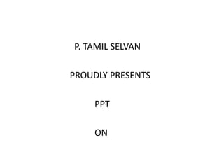 P. TAMIL SELVAN
PROUDLY PRESENTS
PPT
ON
 