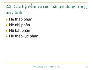 Phan Trung Kiên – ĐH Tây bắc 10
2.2. Các hệ đếm và các loại mã dùng trong
máy tính
 Hệ thập phân
 Hệ nhị phân
 Hệ bát phân
 Hệ thập lục phân
 